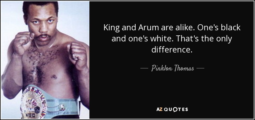King and Arum are alike. One's black and one's white. That's the only difference. - Pinklon Thomas