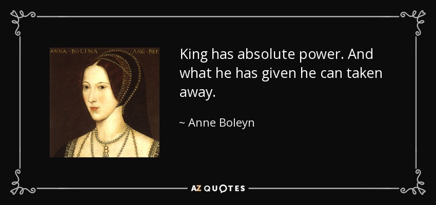 King has absolute power. And what he has given he can taken away. - Anne Boleyn