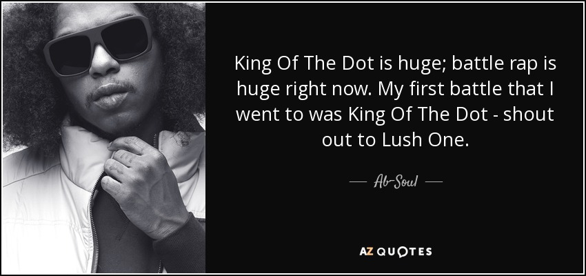 King Of The Dot is huge; battle rap is huge right now. My first battle that I went to was King Of The Dot - shout out to Lush One. - Ab-Soul