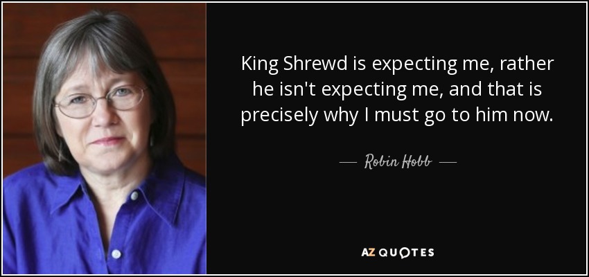 King Shrewd is expecting me, rather he isn't expecting me, and that is precisely why I must go to him now. - Robin Hobb