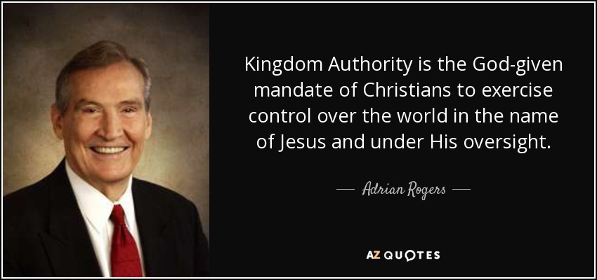 Kingdom Authority is the God-given mandate of Christians to exercise control over the world in the name of Jesus and under His oversight. - Adrian Rogers