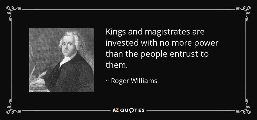 Kings and magistrates are invested with no more power than the people entrust to them. - Roger Williams