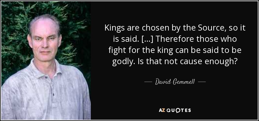 Kings are chosen by the Source, so it is said. [...] Therefore those who fight for the king can be said to be godly. Is that not cause enough? - David Gemmell