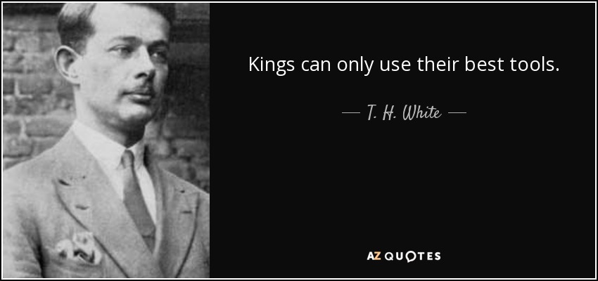 Kings can only use their best tools. - T. H. White