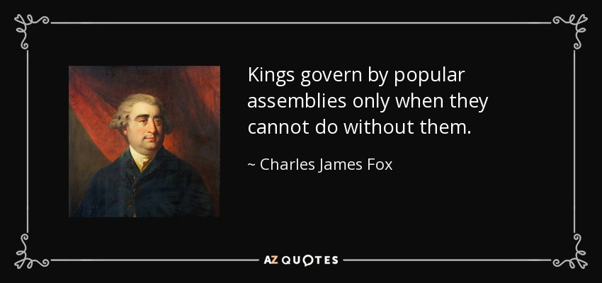 Kings govern by popular assemblies only when they cannot do without them. - Charles James Fox