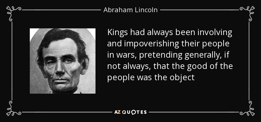Kings had always been involving and impoverishing their people in wars, pretending generally, if not always, that the good of the people was the object - Abraham Lincoln