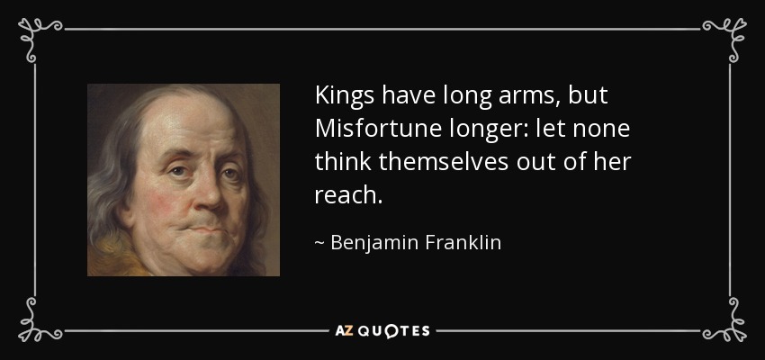 Kings have long arms, but Misfortune longer: let none think themselves out of her reach. - Benjamin Franklin