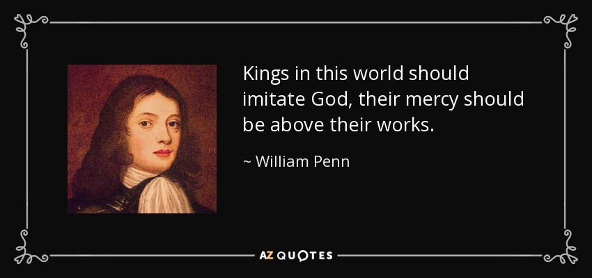 Kings in this world should imitate God, their mercy should be above their works. - William Penn