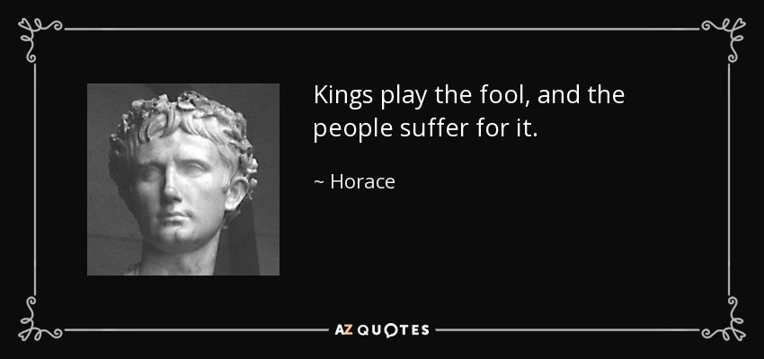 Kings play the fool, and the people suffer for it. - Horace