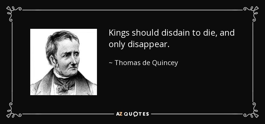 Kings should disdain to die, and only disappear. - Thomas de Quincey