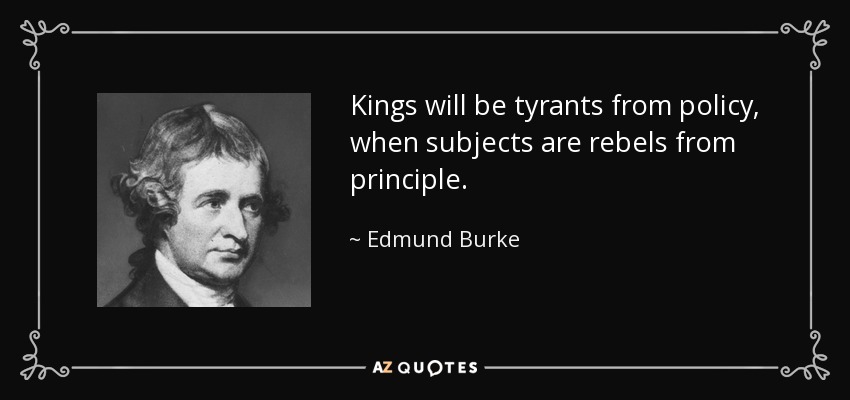Kings will be tyrants from policy, when subjects are rebels from principle. - Edmund Burke