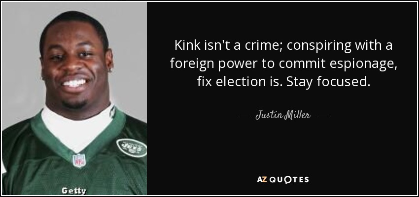 Kink isn't a crime; conspiring with a foreign power to commit espionage, fix election is. Stay focused. - Justin Miller