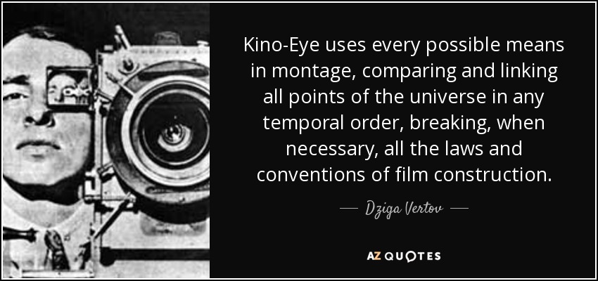 Kino-Eye uses every possible means in montage, comparing and linking all points of the universe in any temporal order, breaking, when necessary, all the laws and conventions of film construction. - Dziga Vertov