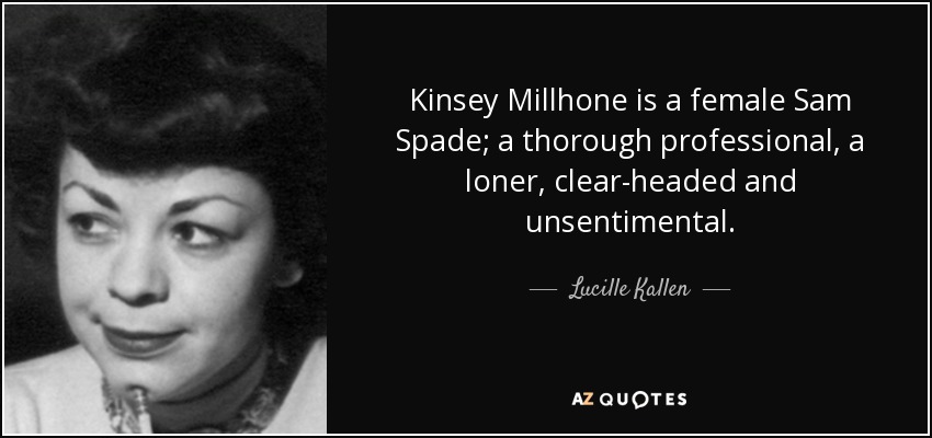Kinsey Millhone is a female Sam Spade; a thorough professional, a loner, clear-headed and unsentimental. - Lucille Kallen