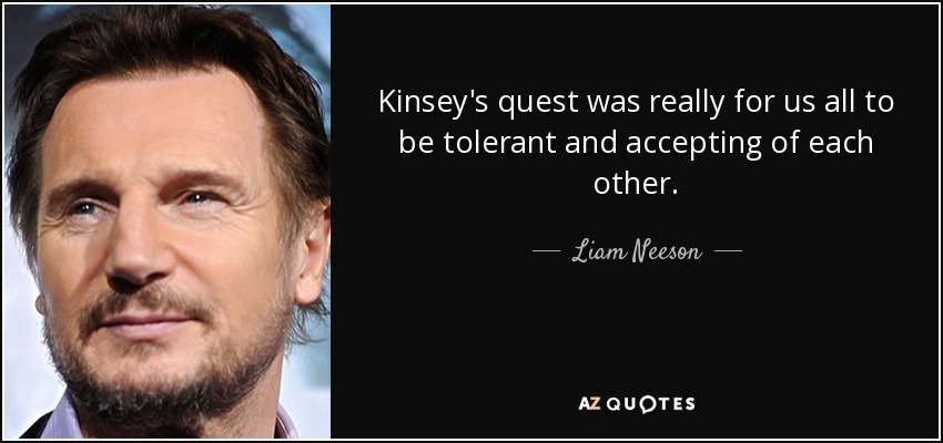 Kinsey's quest was really for us all to be tolerant and accepting of each other. - Liam Neeson