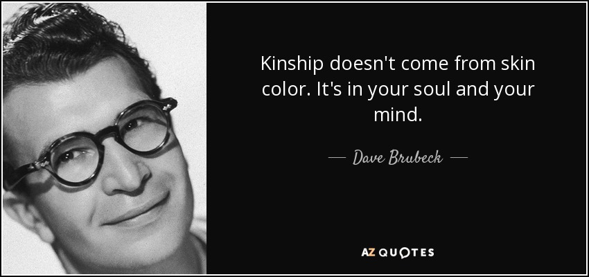 Kinship doesn't come from skin color. It's in your soul and your mind. - Dave Brubeck