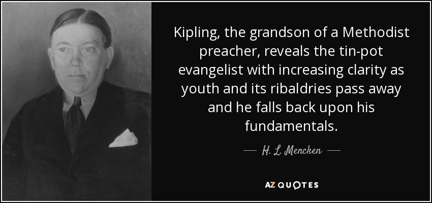 Kipling, the grandson of a Methodist preacher, reveals the tin-pot evangelist with increasing clarity as youth and its ribaldries pass away and he falls back upon his fundamentals. - H. L. Mencken