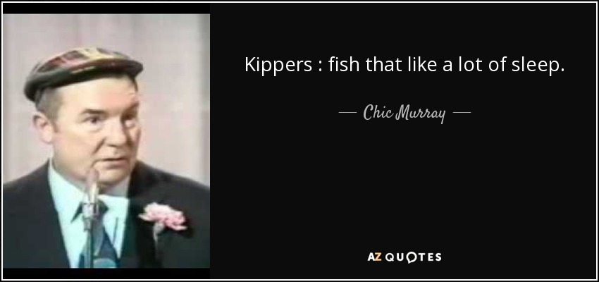 Kippers : fish that like a lot of sleep. - Chic Murray