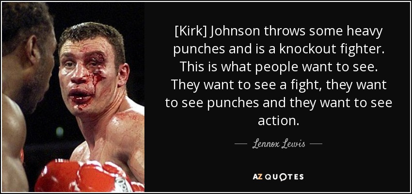 [Kirk] Johnson throws some heavy punches and is a knockout fighter. This is what people want to see. They want to see a fight, they want to see punches and they want to see action. - Lennox Lewis