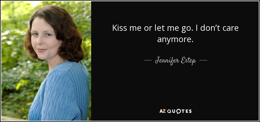 Kiss me or let me go. I don’t care anymore. - Jennifer Estep