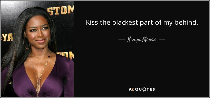 Kiss the blackest part of my behind. - Kenya Moore