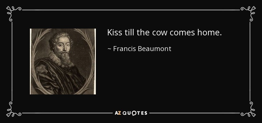 Kiss till the cow comes home. - Francis Beaumont
