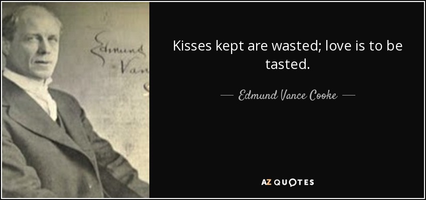 Kisses kept are wasted; love is to be tasted. - Edmund Vance Cooke