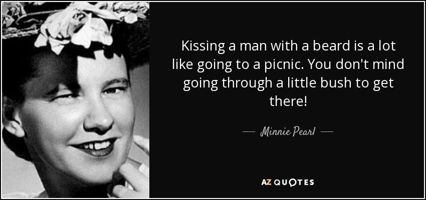 Kissing a man with a beard is a lot like going to a picnic. You don't mind going through a little bush to get there! - Minnie Pearl