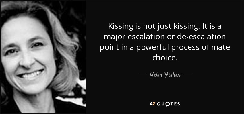 Kissing is not just kissing. It is a major escalation or de-escalation point in a powerful process of mate choice. - Helen Fisher