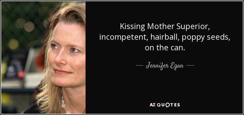 Kissing Mother Superior, incompetent, hairball, poppy seeds, on the can. - Jennifer Egan