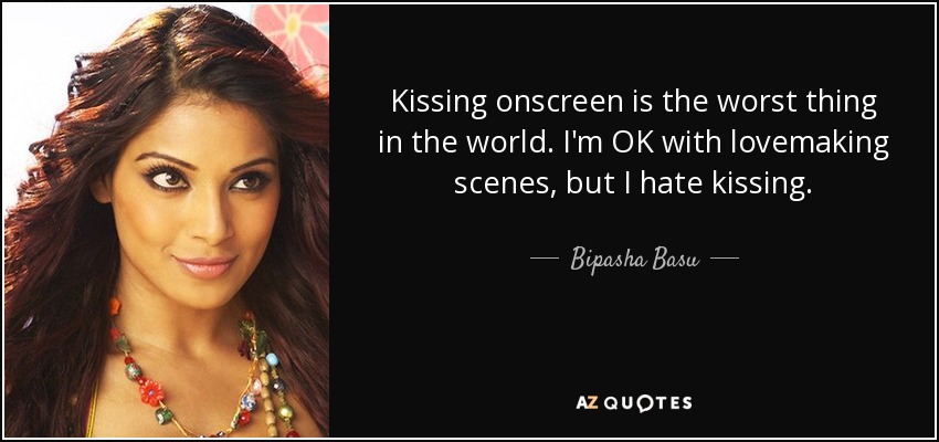 Kissing onscreen is the worst thing in the world. I'm OK with lovemaking scenes, but I hate kissing. - Bipasha Basu
