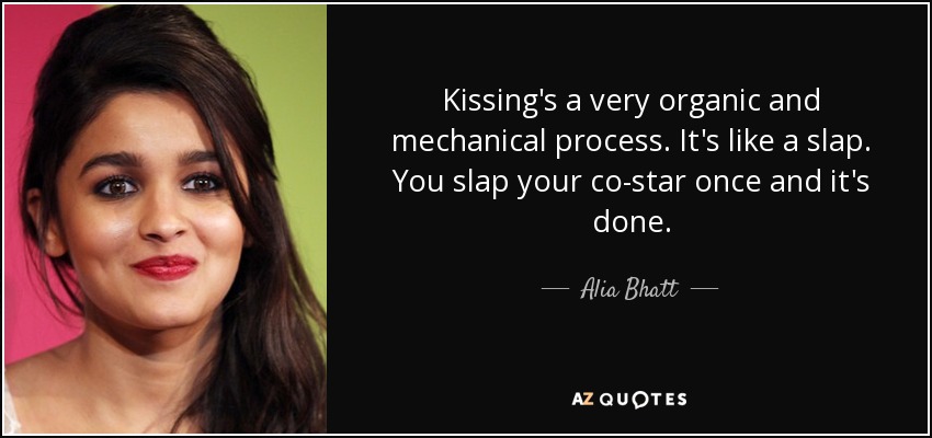 Kissing's a very organic and mechanical process. It's like a slap. You slap your co-star once and it's done. - Alia Bhatt