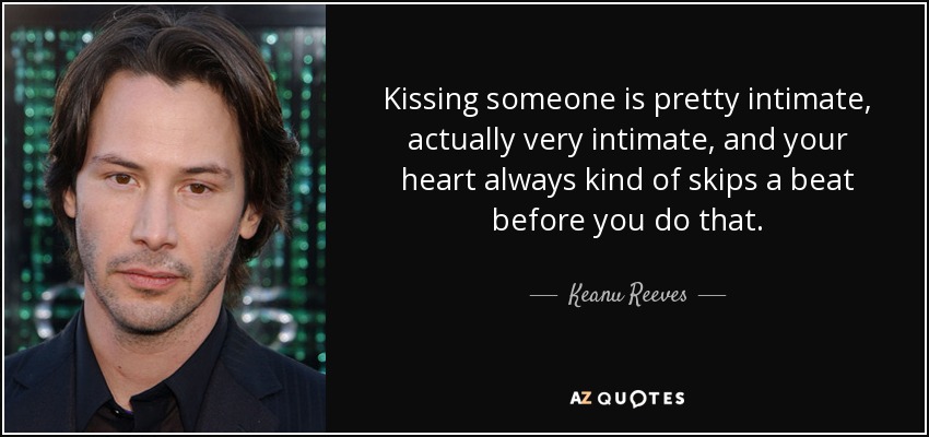 Kissing someone is pretty intimate, actually very intimate, and your heart always kind of skips a beat before you do that. - Keanu Reeves