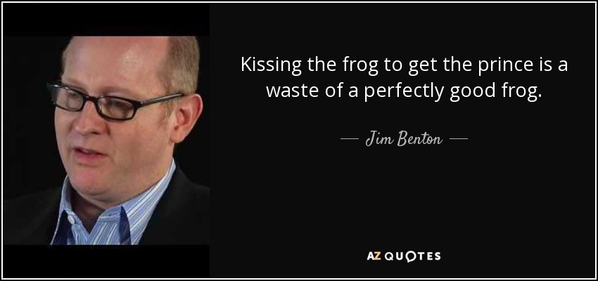 Kissing the frog to get the prince is a waste of a perfectly good frog. - Jim Benton
