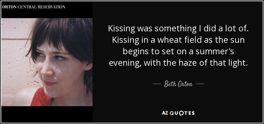 Kissing was something I did a lot of. Kissing in a wheat field as the sun begins to set on a summer's evening, with the haze of that light. - Beth Orton