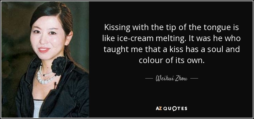Kissing with the tip of the tongue is like ice-cream melting. It was he who taught me that a kiss has a soul and colour of its own. - Weihui Zhou