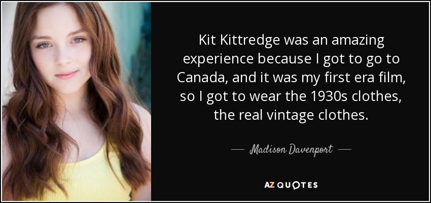 Kit Kittredge was an amazing experience because I got to go to Canada, and it was my first era film, so I got to wear the 1930s clothes, the real vintage clothes. - Madison Davenport