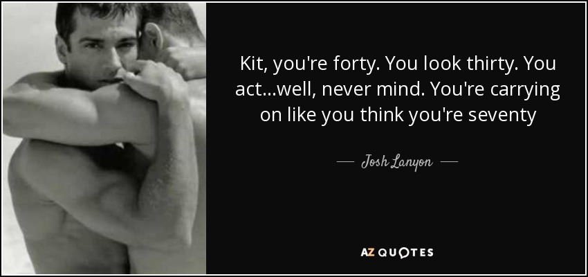 Kit, you're forty. You look thirty. You act...well, never mind. You're carrying on like you think you're seventy - Josh Lanyon