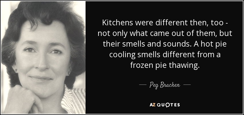 Kitchens were different then, too - not only what came out of them, but their smells and sounds. A hot pie cooling smells different from a frozen pie thawing. - Peg Bracken