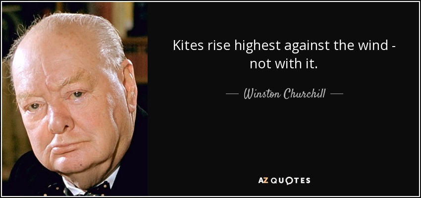 Kites rise highest against the wind - not with it. - Winston Churchill