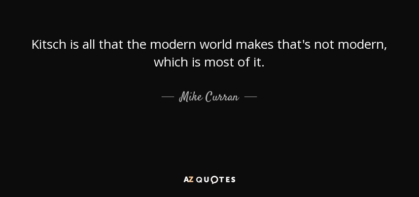 Kitsch is all that the modern world makes that's not modern, which is most of it. - Mike Curran
