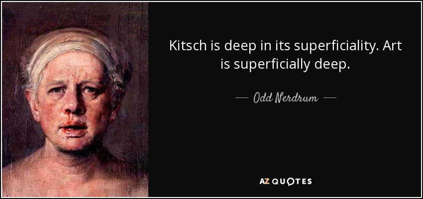 Kitsch is deep in its superficiality. Art is superficially deep. - Odd Nerdrum