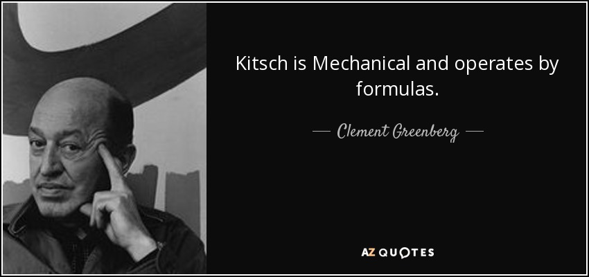 Kitsch is Mechanical and operates by formulas. - Clement Greenberg