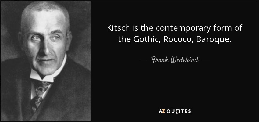 Kitsch is the contemporary form of the Gothic, Rococo, Baroque. - Frank Wedekind