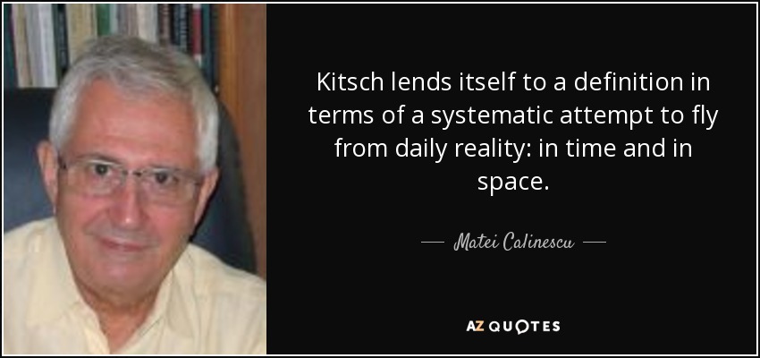 Kitsch lends itself to a definition in terms of a systematic attempt to fly from daily reality: in time and in space. - Matei Calinescu