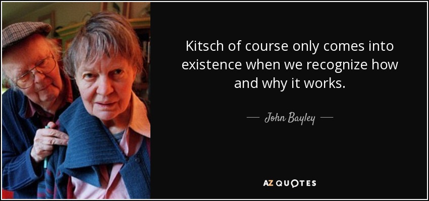 Kitsch of course only comes into existence when we recognize how and why it works. - John Bayley