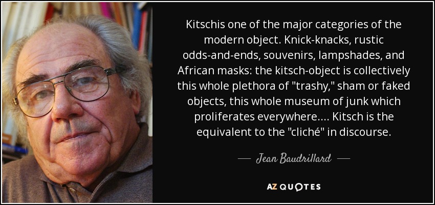 Kitschis one of the major categories of the modern object. Knick-knacks, rustic odds-and-ends, souvenirs, lampshades, and African masks: the kitsch-object is collectively this whole plethora of 