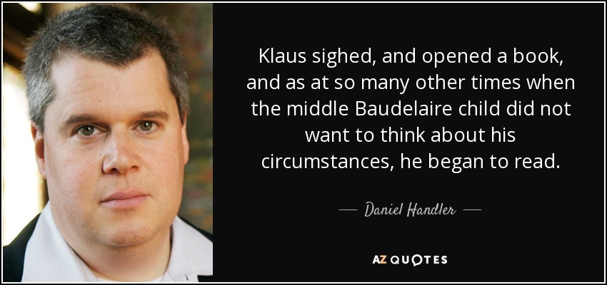 Klaus sighed, and opened a book, and as at so many other times when the middle Baudelaire child did not want to think about his circumstances, he began to read. - Daniel Handler