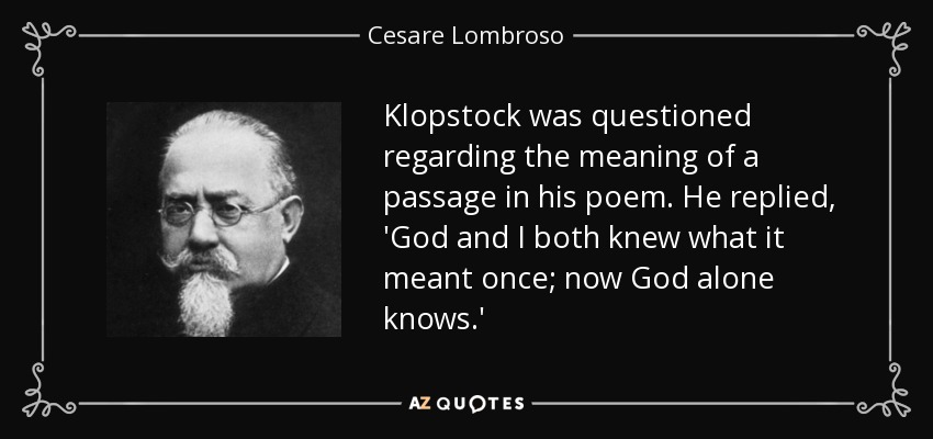 Klopstock was questioned regarding the meaning of a passage in his poem. He replied, 'God and I both knew what it meant once; now God alone knows.' - Cesare Lombroso