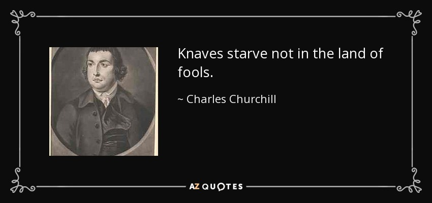 Knaves starve not in the land of fools. - Charles Churchill